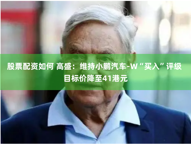 股票配资如何 高盛：维持小鹏汽车-W“买入”评级 目标价降至41港元