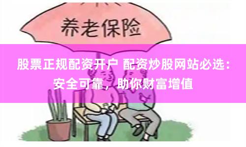 股票正规配资开户 配资炒股网站必选：安全可靠，助你财富增值