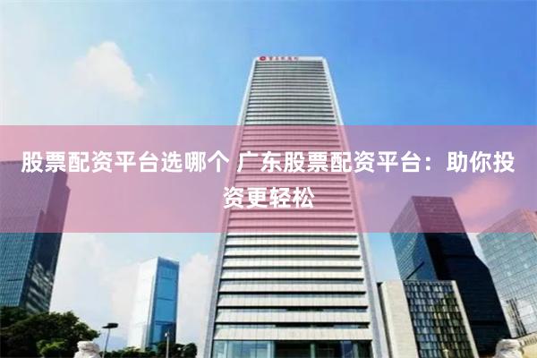股票配资平台选哪个 广东股票配资平台：助你投资更轻松