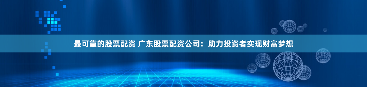 最可靠的股票配资 广东股票配资公司：助力投资者实现财富梦想