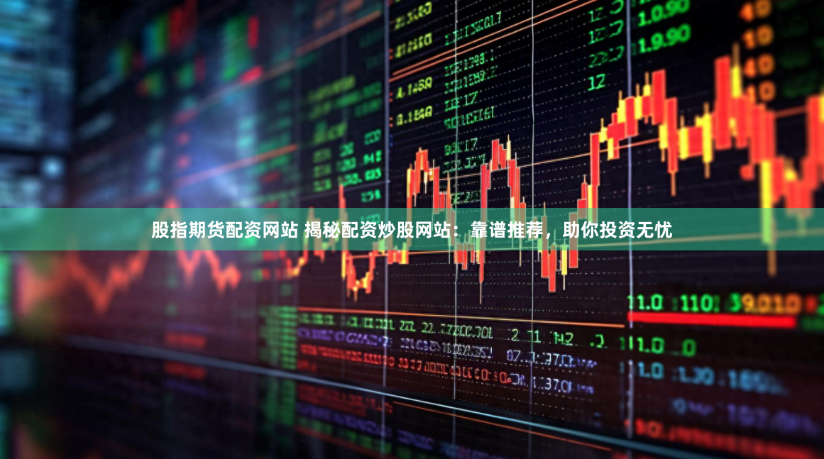 股指期货配资网站 揭秘配资炒股网站：靠谱推荐，助你投资无忧