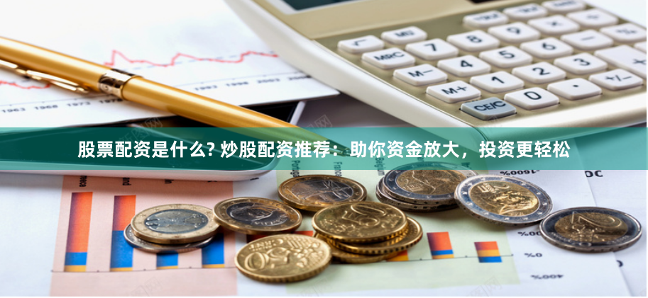 股票配资是什么? 炒股配资推荐：助你资金放大，投资更轻松