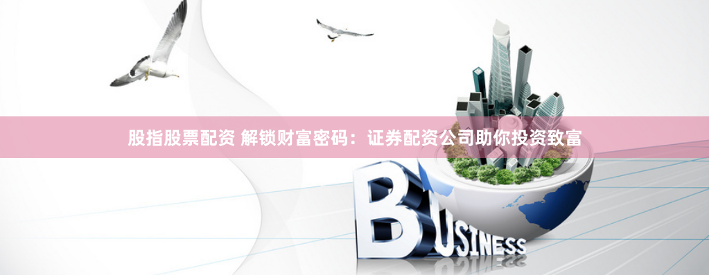 股指股票配资 解锁财富密码：证券配资公司助你投资致富