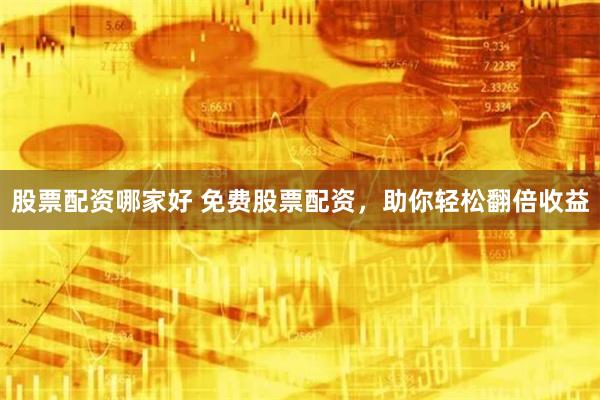 股票配资哪家好 免费股票配资，助你轻松翻倍收益