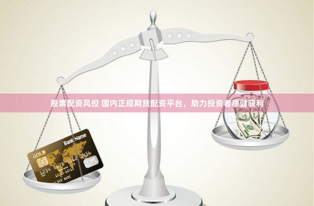股票配资风控 国内正规期货配资平台，助力投资者稳健获利