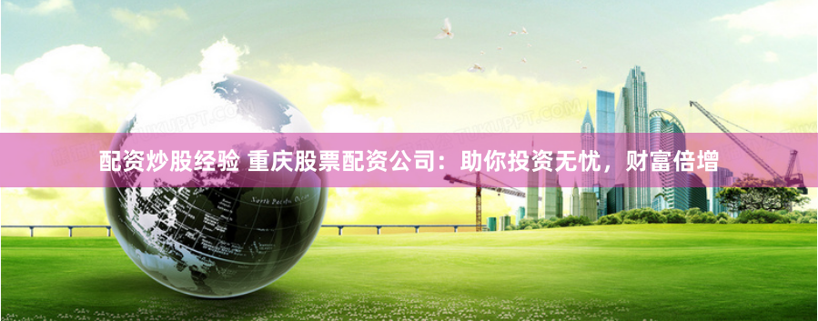 配资炒股经验 重庆股票配资公司：助你投资无忧，财富倍增