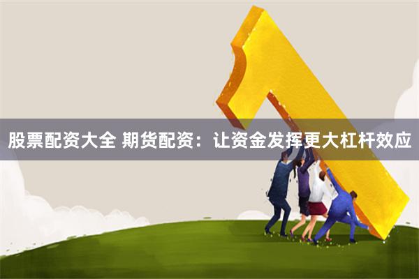 股票配资大全 期货配资：让资金发挥更大杠杆效应