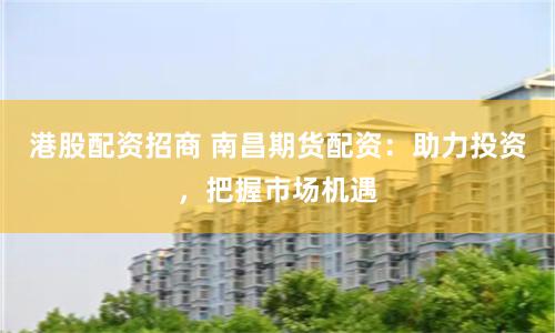 港股配资招商 南昌期货配资：助力投资，把握市场机遇