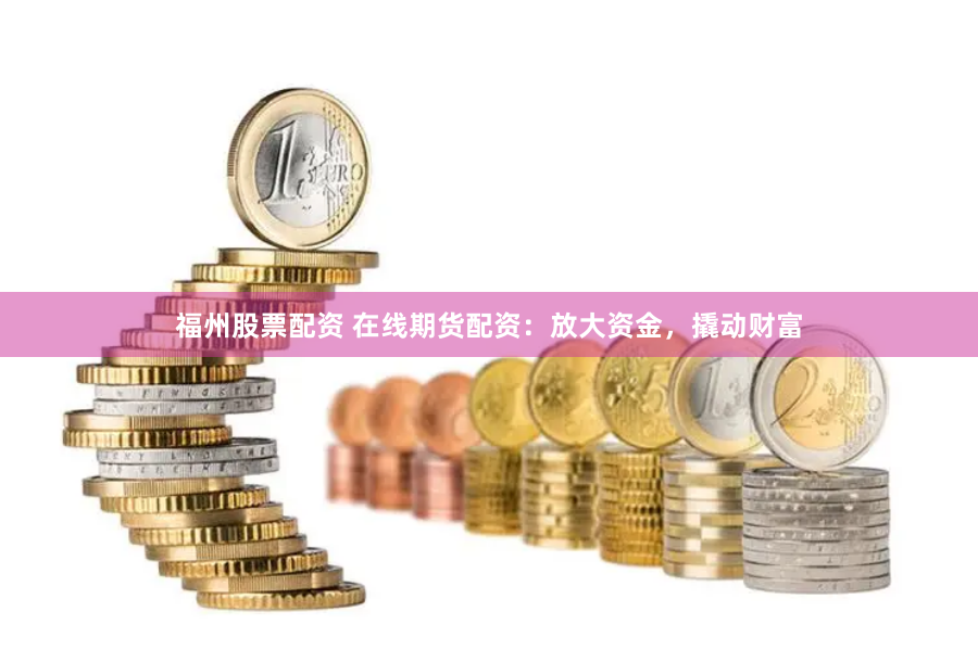 福州股票配资 在线期货配资：放大资金，撬动财富