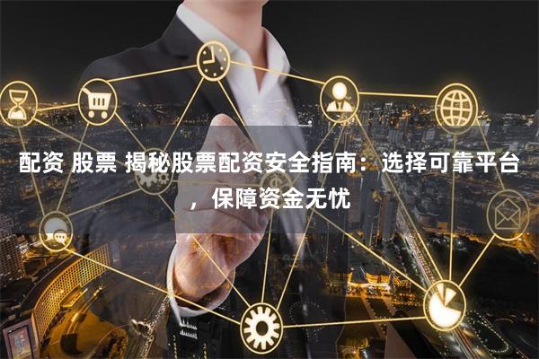 配资 股票 揭秘股票配资安全指南：选择可靠平台，保障资金无忧