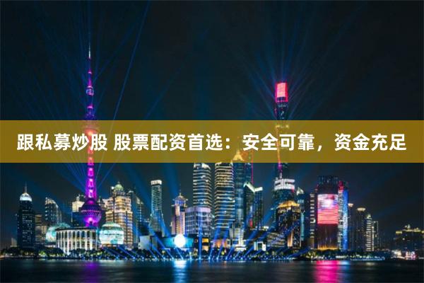 跟私募炒股 股票配资首选：安全可靠，资金充足